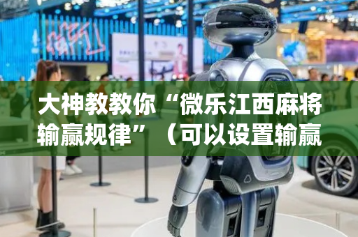 大神教教你“微乐江西麻将输赢规律”（可以设置输赢吗)