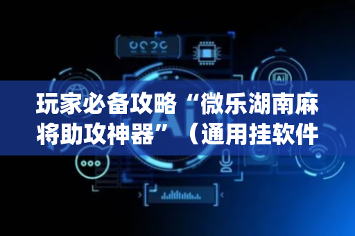 玩家必备攻略“微乐湖南麻将助攻神器”（通用挂软件多少钱)
