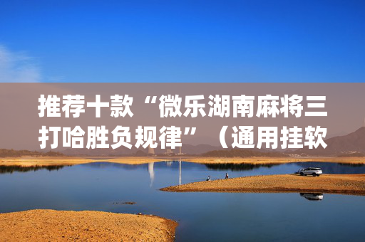 推荐十款“微乐湖南麻将三打哈胜负规律”（通用挂软件多少钱)