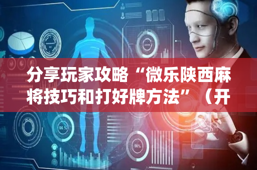 分享玩家攻略“微乐陕西麻将技巧和打好牌方法”（开挂辅助器脚本)