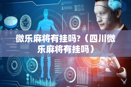 微乐麻将有挂吗?（四川微乐麻将有挂吗）