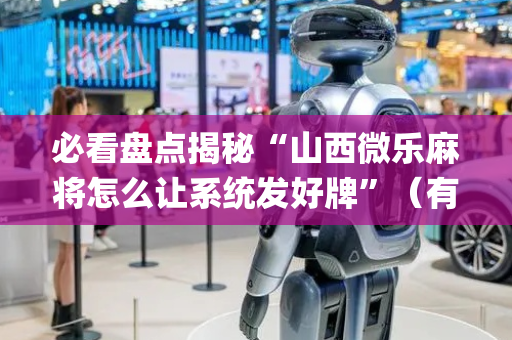 必看盘点揭秘“山西微乐麻将怎么让系统发好牌”（有什么诀窍)