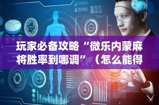 玩家必备攻略“微乐内蒙麻将胜率到哪调”（怎么能得到好牌)