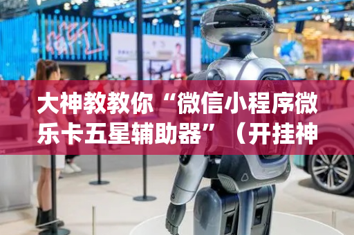 大神教教你“微信小程序微乐卡五星辅助器”（开挂神器下载)