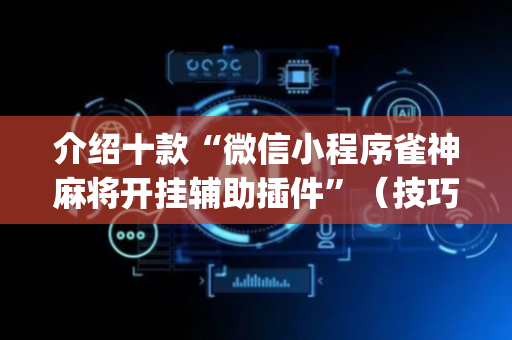 介绍十款“微信小程序雀神麻将开挂辅助插件”（技巧和打好牌方法)