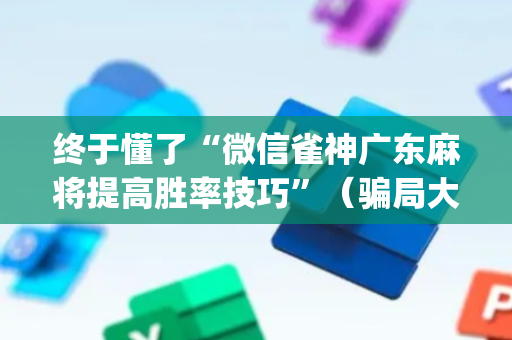 终于懂了“微信雀神广东麻将提高胜率技巧”（骗局大揭秘)