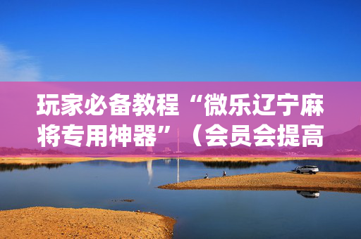 玩家必备教程“微乐辽宁麻将专用神器”（会员会提高胜率吗)