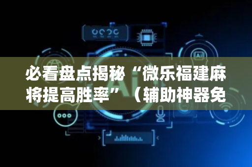 必看盘点揭秘“微乐福建麻将提高胜率”（辅助神器免费)