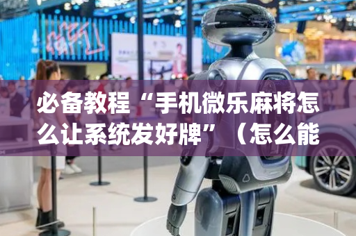 必备教程“手机微乐麻将怎么让系统发好牌”（怎么能调好牌)