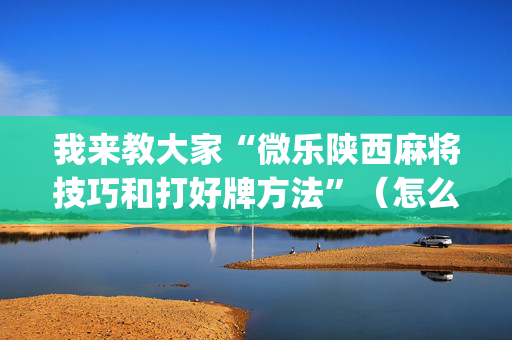 我来教大家“微乐陕西麻将技巧和打好牌方法”（怎么能得到好牌)