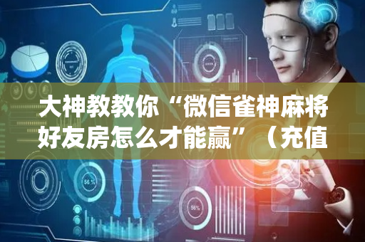 大神教教你“微信雀神麻将好友房怎么才能赢”（充值会提高胜率么)