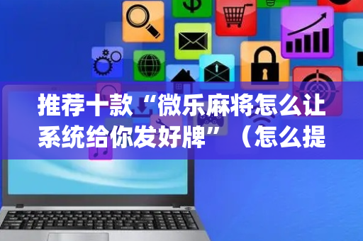 推荐十款“微乐麻将怎么让系统给你发好牌”（怎么提高胜率)