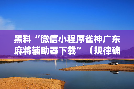 黑料“微信小程序雀神广东麻将辅助器下载”（规律确实有挂)