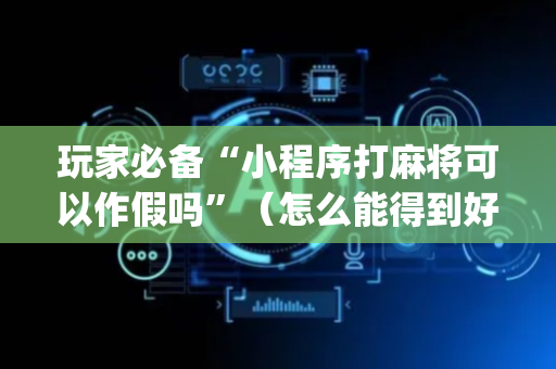玩家必备“小程序打麻将可以作假吗”（怎么能得到好牌)