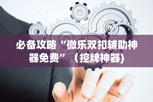 必备攻略“微乐双扣辅助神器免费”（控牌神器)
