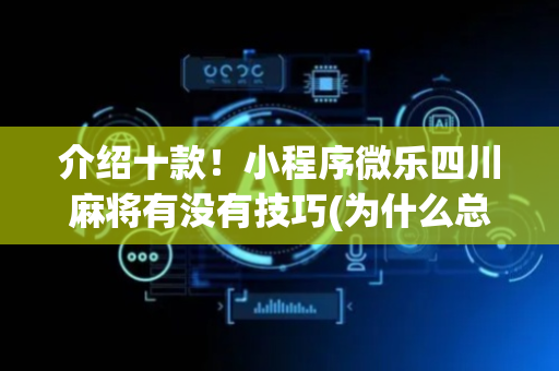 介绍十款！小程序微乐四川麻将有没有技巧(为什么总是输)