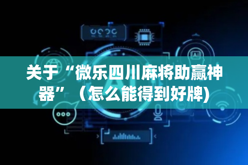 关于“微乐四川麻将助赢神器”（怎么能得到好牌)