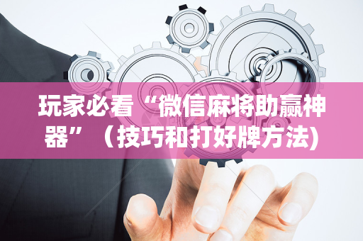 玩家必看“微信麻将助赢神器”（技巧和打好牌方法)