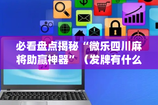 必看盘点揭秘“微乐四川麻将助赢神器”（发牌有什么规律吗)