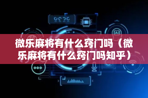 微乐麻将有什么窍门吗（微乐麻将有什么窍门吗知乎）
