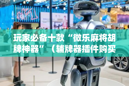玩家必备十款“微乐麻将胡牌神器”（辅牌器插件购买)