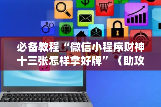 必备教程“微信小程序财神十三张怎样拿好牌”（助攻神器)