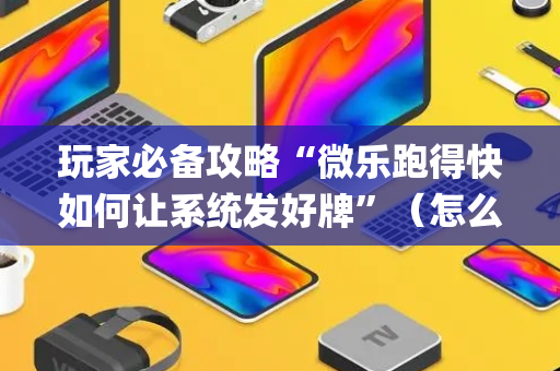 玩家必备攻略“微乐跑得快如何让系统发好牌”（怎么能让牌好一点)