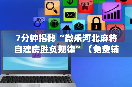 7分钟揭秘“微乐河北麻将自建房胜负规律”（免费辅助)