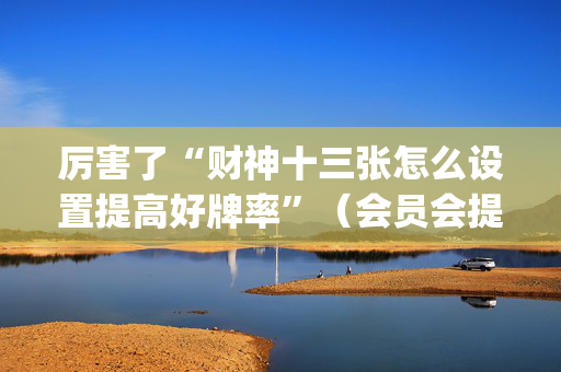厉害了“财神十三张怎么设置提高好牌率”（会员会提高胜率吗)