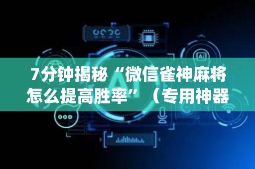7分钟揭秘“微信雀神麻将怎么提高胜率”（专用神器下载)