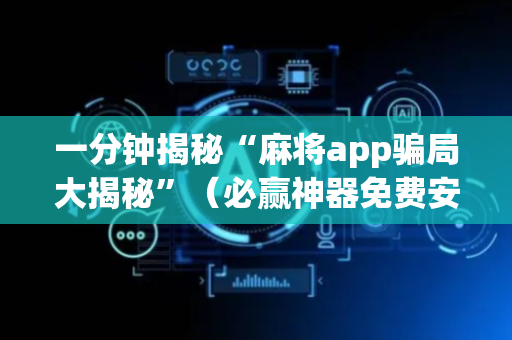 一分钟揭秘“麻将app骗局大揭秘”（必赢神器免费安装)
