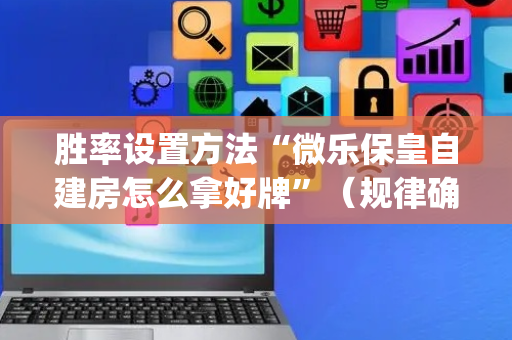胜率设置方法“微乐保皇自建房怎么拿好牌”（规律确实有挂)