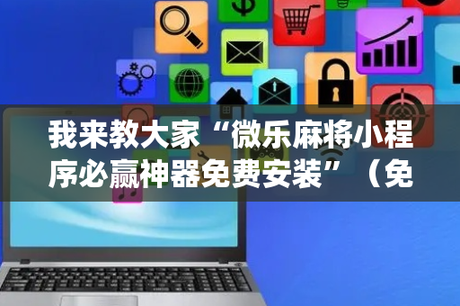 我来教大家“微乐麻将小程序必赢神器免费安装”（免费专用神器)