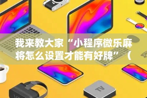我来教大家“小程序微乐麻将怎么设置才能有好牌”（提高胜率软件)