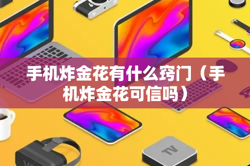 手机炸金花有什么窍门（手机炸金花可信吗）
