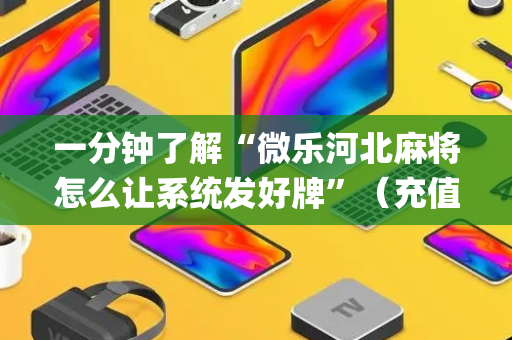 一分钟了解“微乐河北麻将怎么让系统发好牌”（充值会提高胜率么)