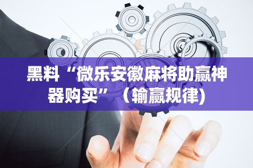 黑料“微乐安徽麻将助赢神器购买”（输赢规律)