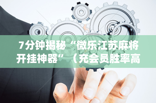 7分钟揭秘“微乐江苏麻将开挂神器”（充会员胜率高)