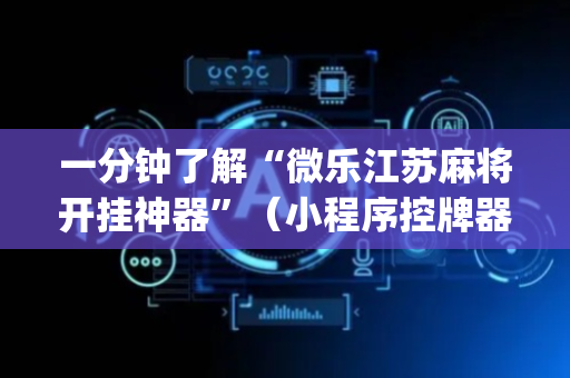 一分钟了解“微乐江苏麻将开挂神器”（小程序控牌器)