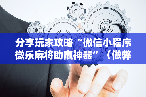 分享玩家攻略“微信小程序微乐麻将助赢神器”（做弊器软件下载)