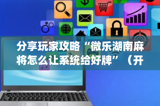 分享玩家攻略“微乐湖南麻将怎么让系统给好牌”（开挂神器下载)