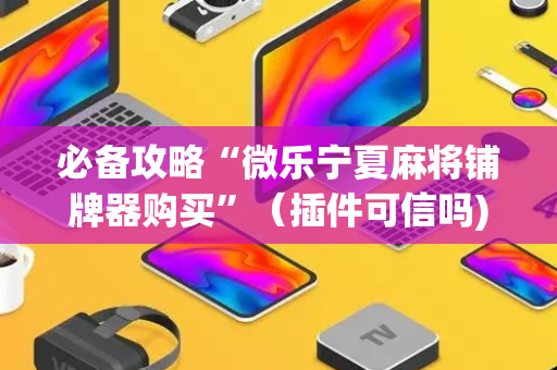必备攻略“微乐宁夏麻将铺牌器购买”（插件可信吗)