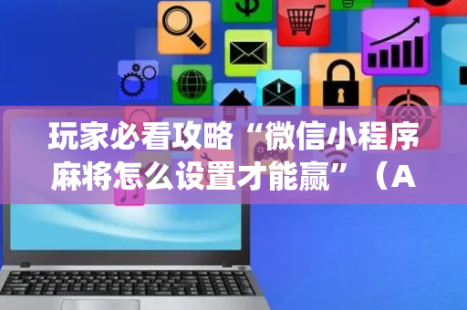 玩家必看攻略“微信小程序麻将怎么设置才能赢”（AI辅助胡牌规则)