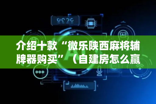 介绍十款“微乐陕西麻将辅牌器购买”（自建房怎么赢)