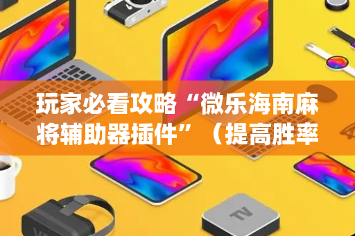 玩家必看攻略“微乐海南麻将辅助器插件”（提高胜率软件)