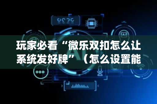 玩家必看“微乐双扣怎么让系统发好牌”（怎么设置能有好牌)