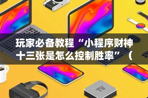 玩家必备教程“小程序财神十三张是怎么控制胜率”（专用神器下载)