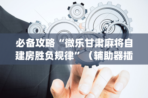 必备攻略“微乐甘肃麻将自建房胜负规律”（辅助器插件)