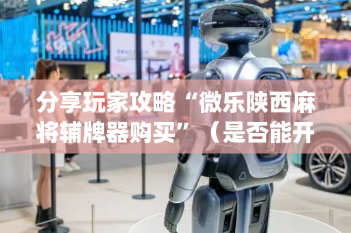 分享玩家攻略“微乐陕西麻将辅牌器购买”（是否能开挂)
