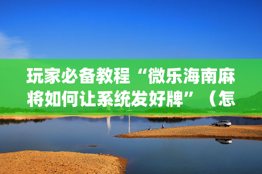 玩家必备教程“微乐海南麻将如何让系统发好牌”（怎么让系统给你发好牌)